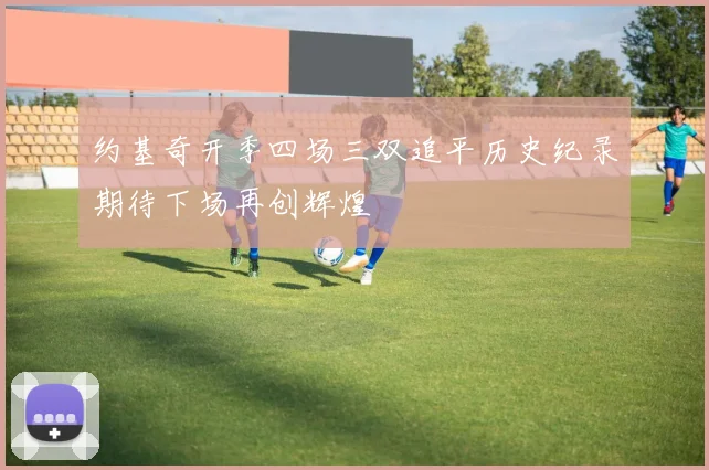 约基奇开季四场三双追平历史纪录期待下场再创辉煌