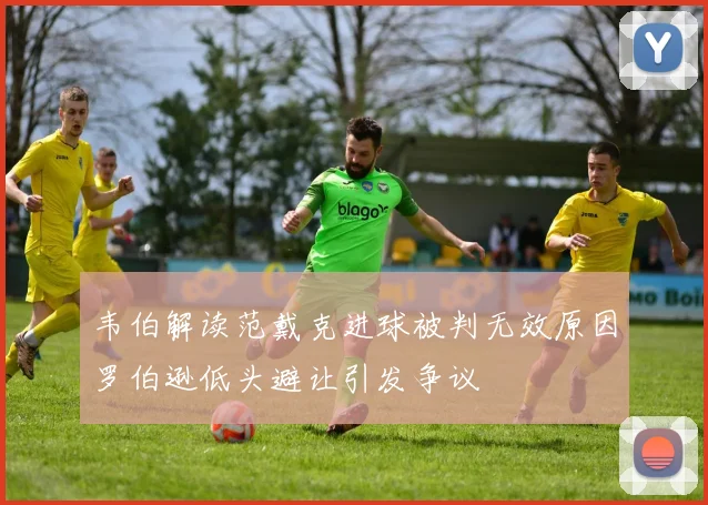 韦伯解读范戴克进球被判无效原因罗伯逊低头避让引发争议