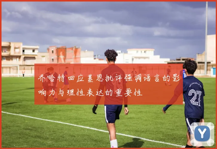 乔哈特回应基恩批评强调语言的影响力与理性表达的重要性