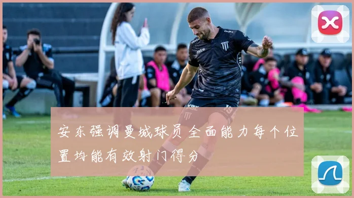 安东强调曼城球员全面能力每个位置均能有效射门得分