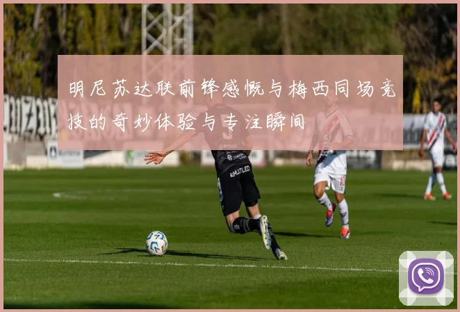 明尼苏达联前锋感慨与梅西同场竞技的奇妙体验与专注瞬间