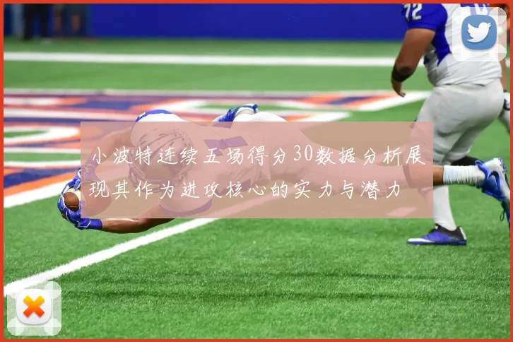 小波特连续五场得分30数据分析展现其作为进攻核心的实力与潜力