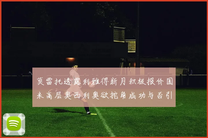 莫雷托透露利雅得新月积极报价国米高层奥西利奥欲挖角成功与否引关注