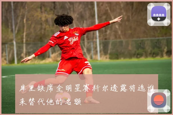 库里缺席全明星赛科尔透露将选谁来替代他的名额