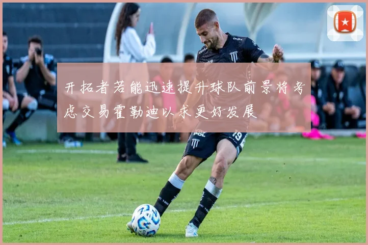开拓者若能迅速提升球队前景将考虑交易霍勒迪以求更好发展