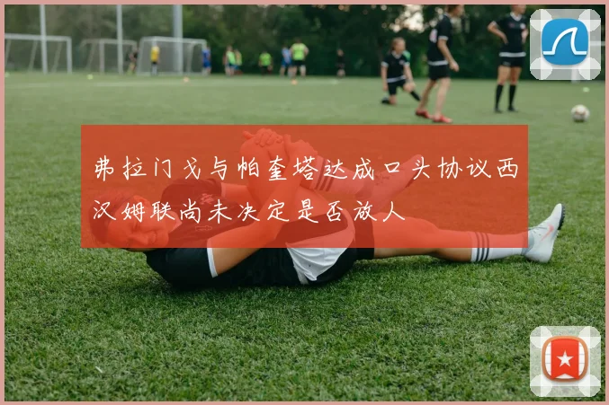 弗拉门戈与帕奎塔达成口头协议西汉姆联尚未决定是否放人