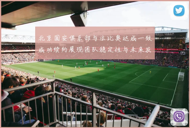 北京国安俱乐部与法比奥达成一致成功续约展现团队稳定性与未来发展潜力