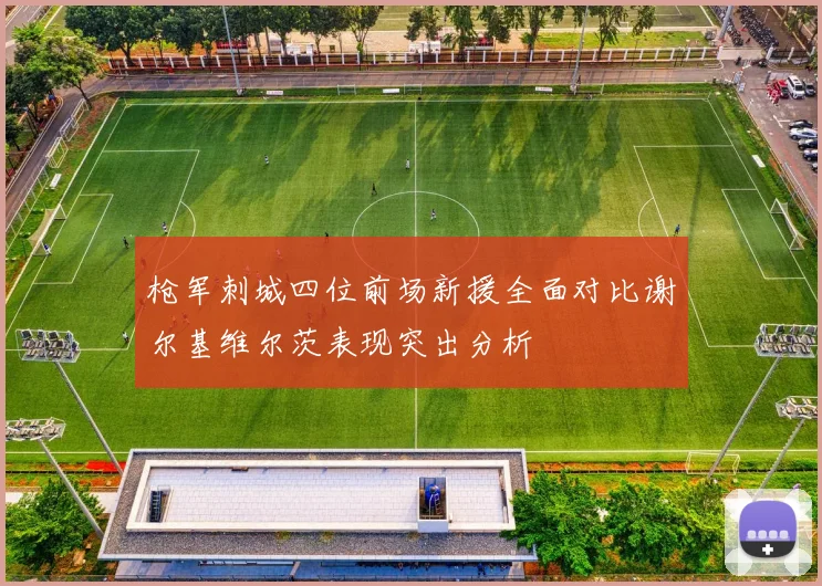 枪军刺城四位前场新援全面对比谢尔基维尔茨表现突出分析