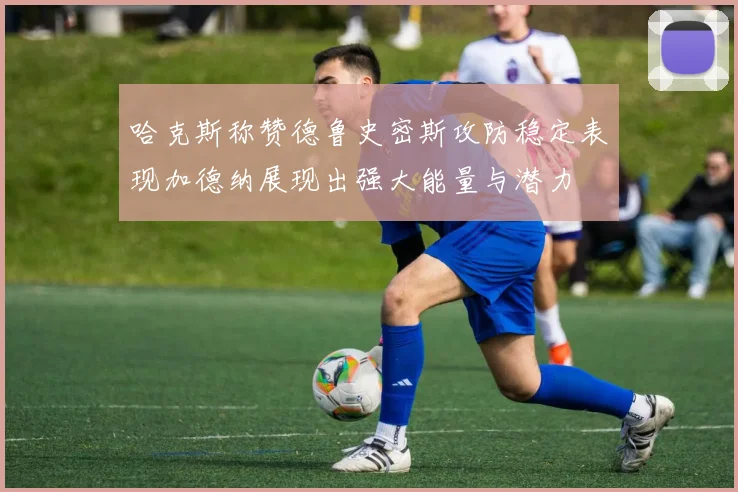 哈克斯称赞德鲁史密斯攻防稳定表现加德纳展现出强大能量与潜力