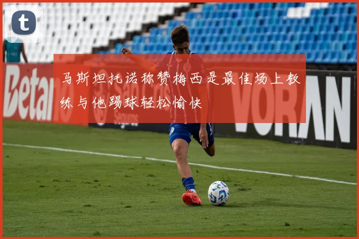 马斯坦托诺称赞梅西是最佳场上教练与他踢球轻松愉快