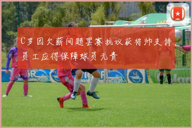 C罗因欠薪问题罢赛抗议获将帅支持员工应得保障球员无责