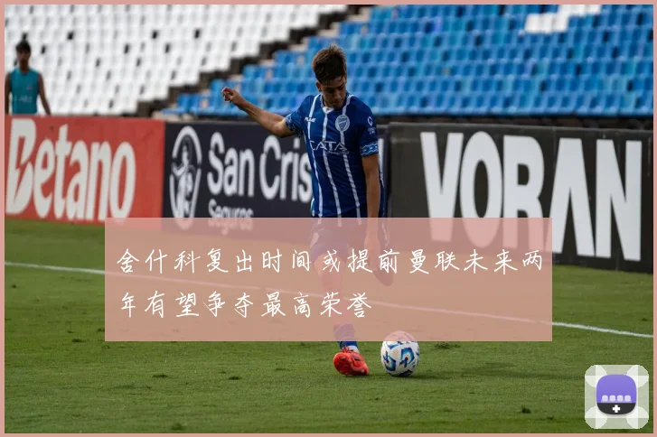 舍什科复出时间或提前曼联未来两年有望争夺最高荣誉
