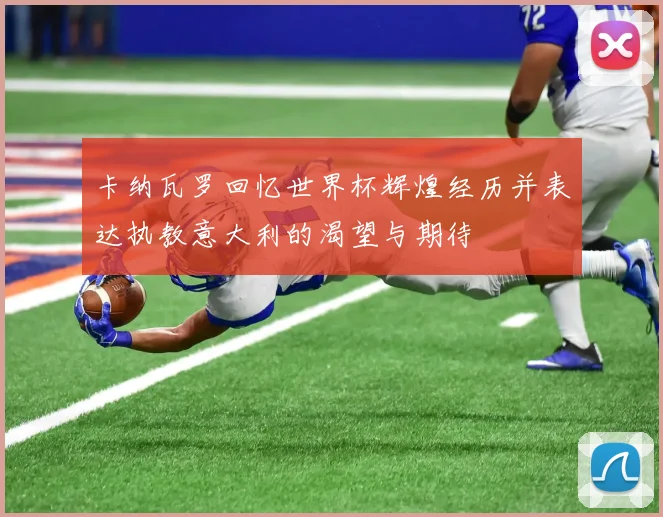 卡纳瓦罗回忆世界杯辉煌经历并表达执教意大利的渴望与期待