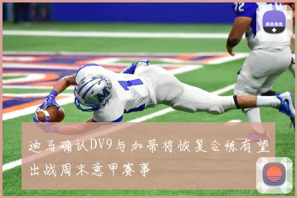 迪马确认DV9与加蒂将恢复合练有望出战周末意甲赛事