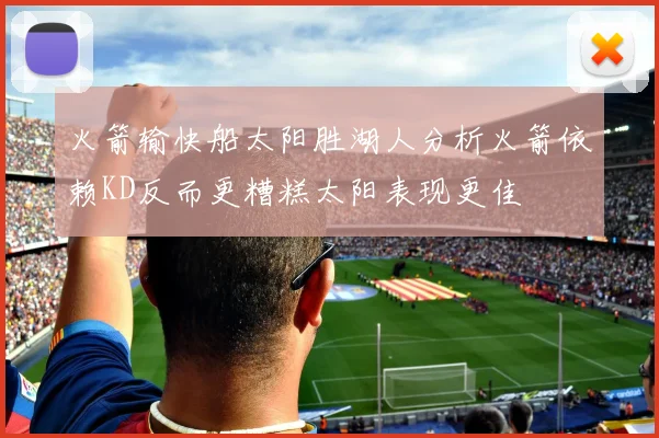 火箭输快船太阳胜湖人分析火箭依赖KD反而更糟糕太阳表现更佳
