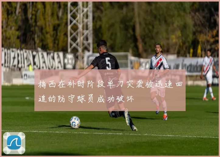 梅西在补时阶段单刀突袭被迅速回追的防守球员成功破坏