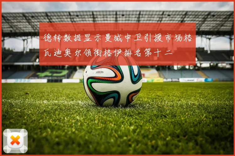 德转数据显示曼城中卫引援市场格瓦迪奥尔领衔格伊排名第十二