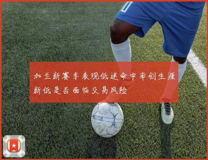 加兰新赛季表现低迷命中率创生涯新低是否面临交易风险