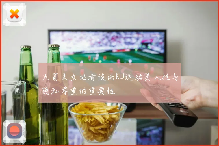 火箭美女记者谈论KD运动员人性与隐私尊重的重要性