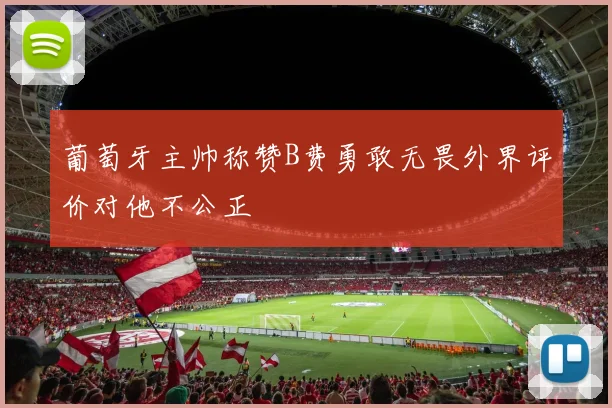 葡萄牙主帅称赞B费勇敢无畏外界评价对他不公正