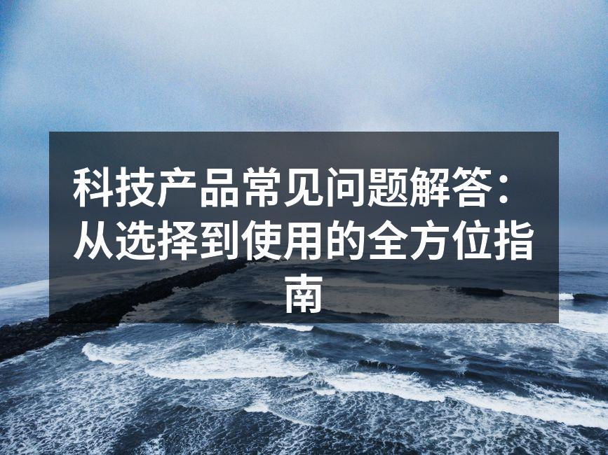 科技产品常见问题解答：从选择到使用的全方位指南