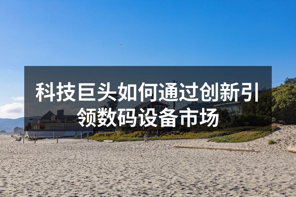 科技巨头如何通过创新引领数码设备市场