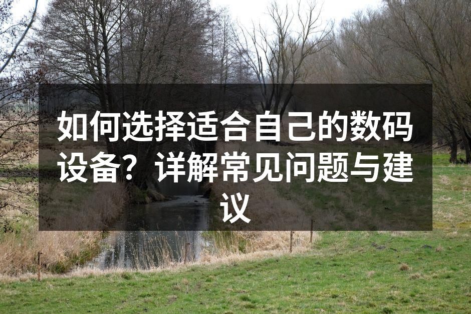 如何选择适合自己的数码设备？详解常见问题与建议